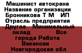 Машинист автокрана › Название организации ­ Бронникова Т.М., ИП › Отрасль предприятия ­ Другое › Минимальный оклад ­ 40 000 - Все города Работа » Вакансии   . Новгородская обл.,Великий Новгород г.